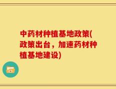 中药材种植基地政策(政策出台，加速药材种植基地建设)