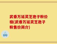 武香万延灵芝孢子粉价格(武香万延灵芝孢子粉售价简介)