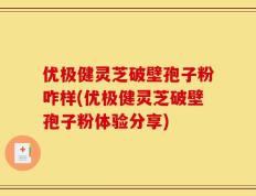 优极健灵芝破壁孢子粉咋样(优极健灵芝破壁孢子粉体验分享)