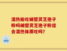 湿热能吃破壁灵芝孢子粉吗破壁灵芝孢子粉适合湿热体质吃吗？