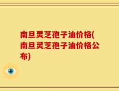 南旦灵芝孢子油价格(南旦灵芝孢子油价格公布)