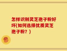 怎样识别灵芝孢子粉好坏(如何选择优质灵芝孢子粉？)