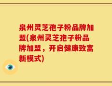 泉州灵芝孢子粉品牌加盟(泉州灵芝孢子粉品牌加盟，开启健康致富新模式)