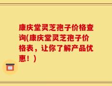 康庆堂灵芝孢子价格查询(康庆堂灵芝孢子价格表，让你了解产品优惠！)