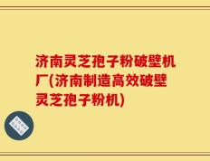 济南灵芝孢子粉破壁机厂(济南制造高效破壁灵芝孢子粉机)