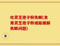 吃灵芝孢子粉失眠(食用灵芝孢子粉或能缓解失眠问题)