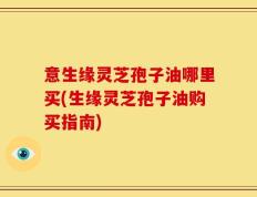 意生缘灵芝孢子油哪里买(生缘灵芝孢子油购买指南)