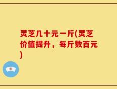 灵芝几十元一斤(灵芝价值提升，每斤数百元)