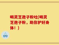 喝灵芝孢子粉吐(喝灵芝孢子粉，助你护好身体！)