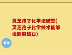 灵芝孢子化学法破壁(灵芝孢子化学技术能够找到突破口)