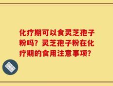 化疗期可以食灵芝孢子粉吗？灵芝孢子粉在化疗期的食用注意事项？