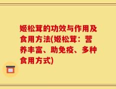 姬松茸的功效与作用及食用方法(姬松茸：营养丰富、助免疫、多种食用方式)