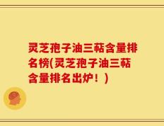 灵芝孢子油三萜含量排名榜(灵芝孢子油三萜含量排名出炉！)