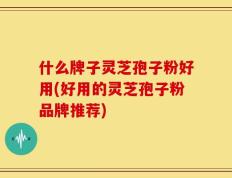 什么牌子灵芝孢子粉好用(好用的灵芝孢子粉品牌推荐)