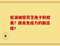 低温破壁灵芝孢子粉胶囊？提高免疫力的新选择？