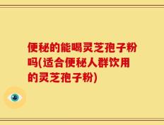 便秘的能喝灵芝孢子粉吗(适合便秘人群饮用的灵芝孢子粉)