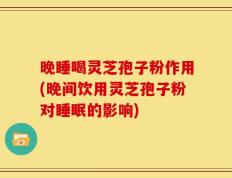 晚睡喝灵芝孢子粉作用(晚间饮用灵芝孢子粉对睡眠的影响)