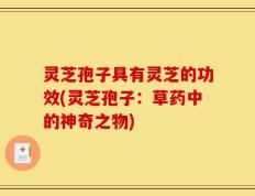 灵芝孢子具有灵芝的功效(灵芝孢子：草药中的神奇之物)