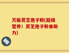 万能灵芝孢子粉(超级营养！灵芝孢子粉来助力)