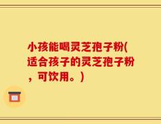小孩能喝灵芝孢子粉(适合孩子的灵芝孢子粉，可饮用。)
