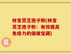 林宝灵芝孢子粉(林宝灵芝孢子粉：有效提高免疫力的健康宝藏)
