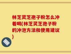 林芝灵芝孢子粉怎么冲着喝(林芝灵芝孢子粉的冲泡方法和使用建议)