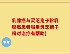 乳腺癌与灵芝孢子粉乳腺癌患者服用灵芝孢子粉对治疗有帮助)