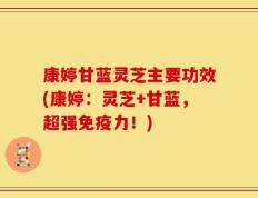 康婷甘蓝灵芝主要功效(康婷：灵芝+甘蓝，超强免疫力！)
