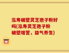 泓寿破壁灵芝孢子粉好吗(泓寿灵芝孢子粉 破壁增营，益气养生)