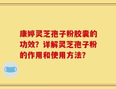 康婷灵芝孢子粉胶囊的功效？详解灵芝孢子粉的作用和使用方法？