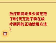 放疗期间吃多少灵芝孢子粉(灵芝孢子粉在放疗期间的正确使用方法)