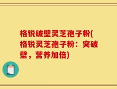 格锐破壁灵芝孢子粉(格锐灵芝孢子粉：突破壁，营养加倍)
