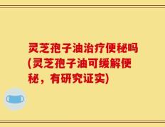 灵芝孢子油治疗便秘吗(灵芝孢子油可缓解便秘，有研究证实)
