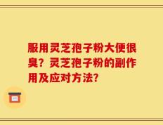 服用灵芝孢子粉大便很臭？灵芝孢子粉的副作用及应对方法？