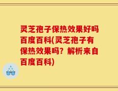 灵芝孢子保热效果好吗百度百科(灵芝孢子有保热效果吗？解析来自百度百科)