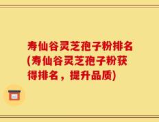 寿仙谷灵芝孢子粉排名(寿仙谷灵芝孢子粉获得排名，提升品质)