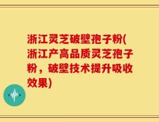 浙江灵芝破壁孢子粉(浙江产高品质灵芝孢子粉，破壁技术提升吸收效果)