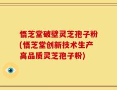 悟芝堂破壁灵芝孢子粉(悟芝堂创新技术生产高品质灵芝孢子粉)