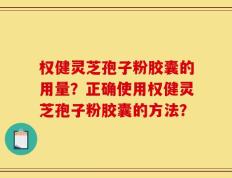 权健灵芝孢子粉胶囊的用量？正确使用权健灵芝孢子粉胶囊的方法？