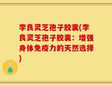 李良灵芝孢子胶囊(李良灵芝孢子胶囊：增强身体免疫力的天然选择)