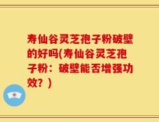 寿仙谷灵芝孢子粉破壁的好吗(寿仙谷灵芝孢子粉：破壁能否增强功效？)