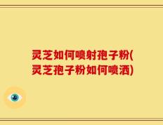 灵芝如何喷射孢子粉(灵芝孢子粉如何喷洒)