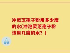 冲灵芝孢子粉用多少度的水(冲泡灵芝孢子粉该用几度的水？)