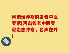 河南治肿瘤的名老中医专家(河南名老中医专家治愈肿瘤，名声在外)