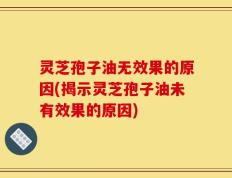 灵芝孢子油无效果的原因(揭示灵芝孢子油未有效果的原因)