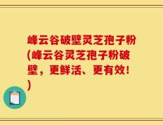 峰云谷破壁灵芝孢子粉(峰云谷灵芝孢子粉破壁，更鲜活、更有效！)