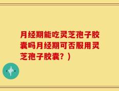 月经期能吃灵芝孢子胶囊吗月经期可否服用灵芝孢子胶囊？)