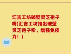 汇吉工坊破壁灵芝孢子粉(汇吉工坊推出破壁灵芝孢子粉，增强免疫力！)