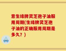 意生缘牌灵芝孢子油服用周期(生缘牌灵芝孢子油的正确服用周期是多久？)