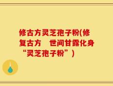 修古方灵芝孢子粉(修复古方　世间甘露化身“灵芝孢子粉”)